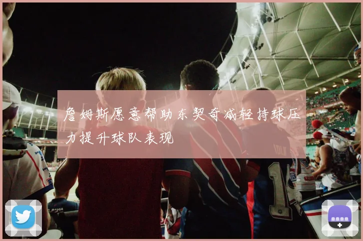 詹姆斯愿意帮助东契奇减轻持球压力提升球队表现