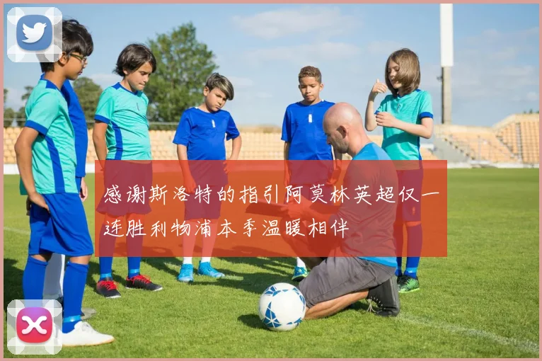 感谢斯洛特的指引阿莫林英超仅一连胜利物浦本季温暖相伴