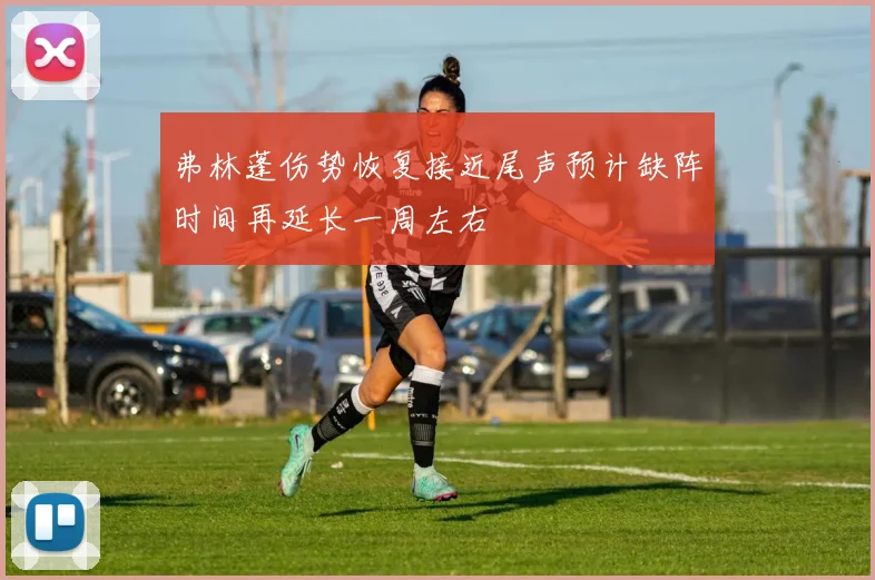 弗林蓬伤势恢复接近尾声预计缺阵时间再延长一周左右
