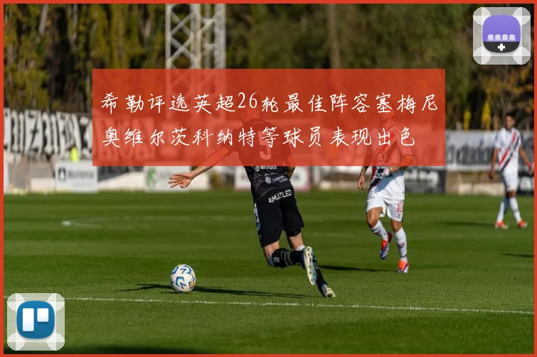 希勒评选英超26轮最佳阵容塞梅尼奥维尔茨科纳特等球员表现出色