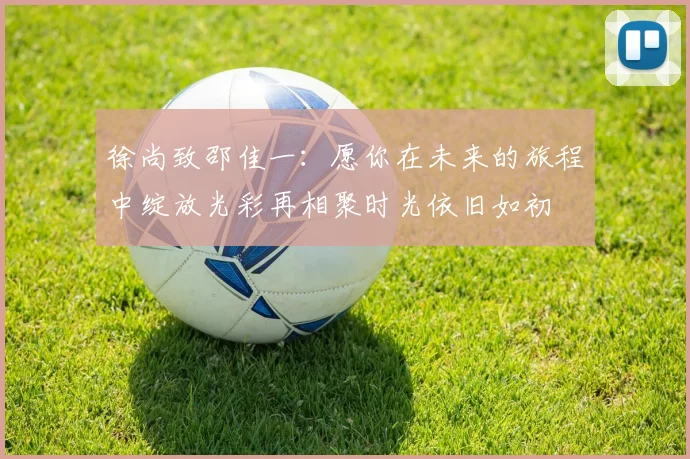 徐尚致邵佳一：愿你在未来的旅程中绽放光彩再相聚时光依旧如初