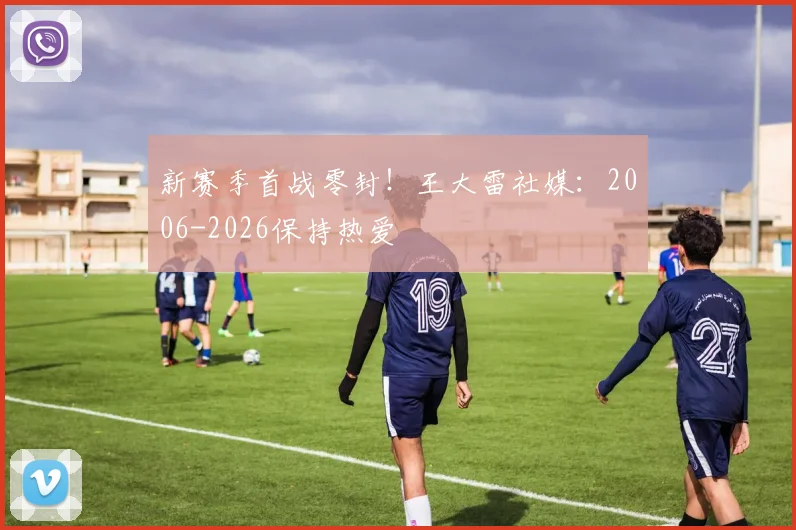 新赛季首战零封！王大雷社媒：2006-2026保持热爱