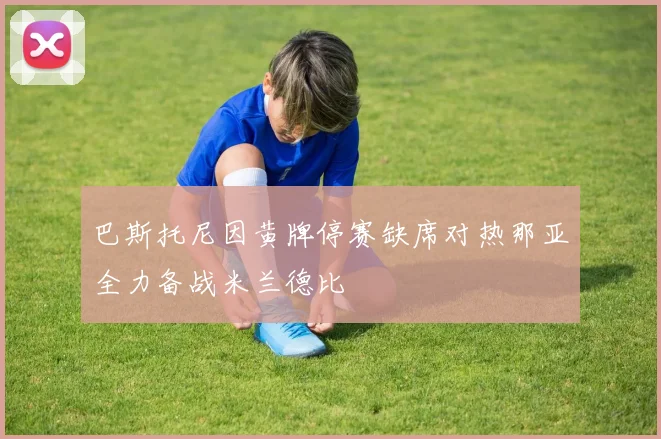 巴斯托尼因黄牌停赛缺席对热那亚全力备战米兰德比
