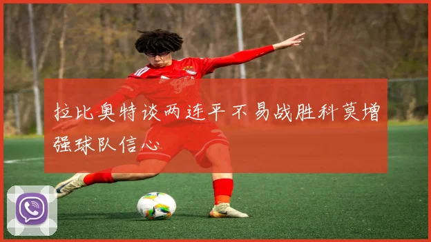 拉比奥特谈两连平不易战胜科莫增强球队信心