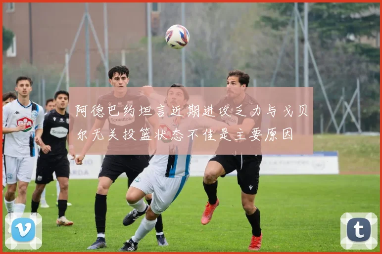 阿德巴约坦言近期进攻乏力与戈贝尔无关投篮状态不佳是主要原因