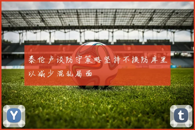 泰伦卢谈防守策略坚持不换防库里以减少混乱局面