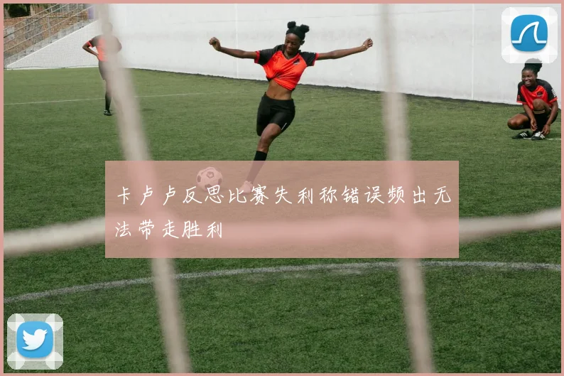 卡卢卢反思比赛失利称错误频出无法带走胜利