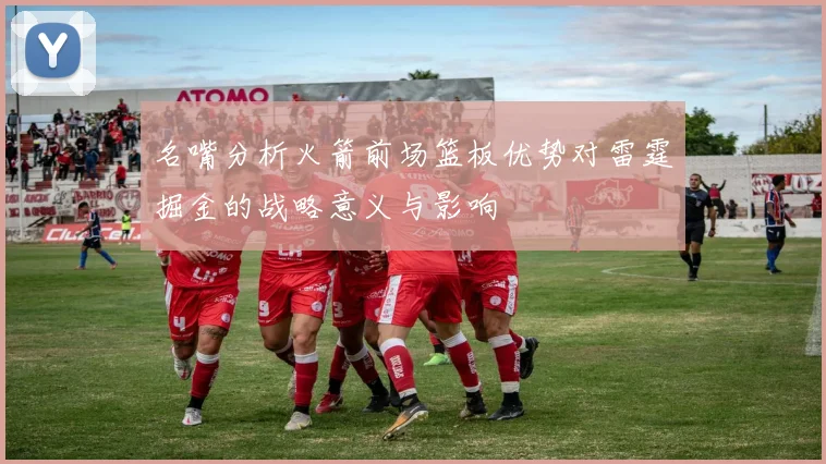 名嘴分析火箭前场篮板优势对雷霆掘金的战略意义与影响
