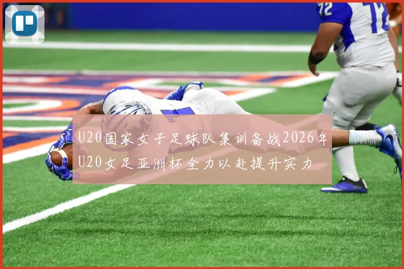 U20国家女子足球队集训备战2026年U20女足亚洲杯全力以赴提升实力