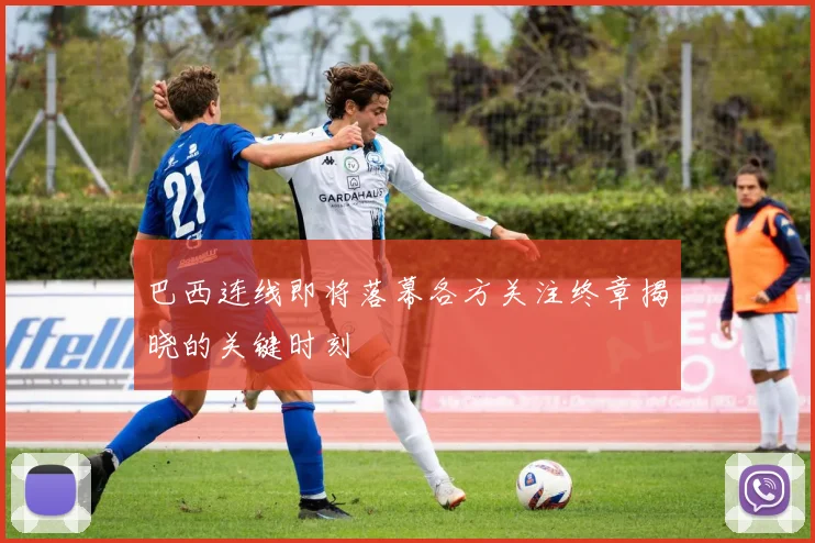 巴西连线即将落幕各方关注终章揭晓的关键时刻