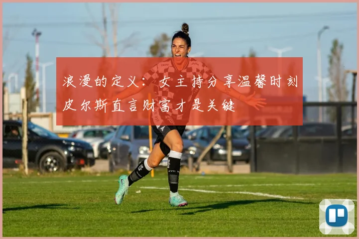 浪漫的定义：女主持分享温馨时刻皮尔斯直言财富才是关键