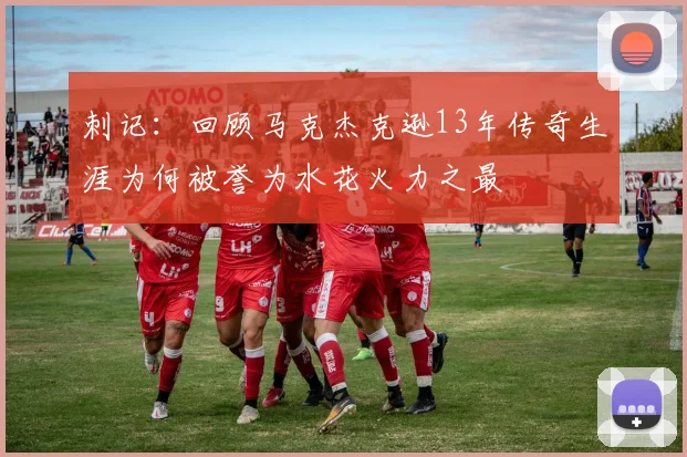 刺记：回顾马克杰克逊13年传奇生涯为何被誉为水花火力之最