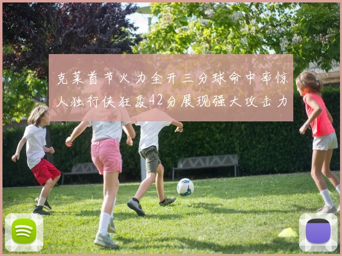 克莱首节火力全开三分球命中率惊人独行侠狂轰42分展现强大攻击力