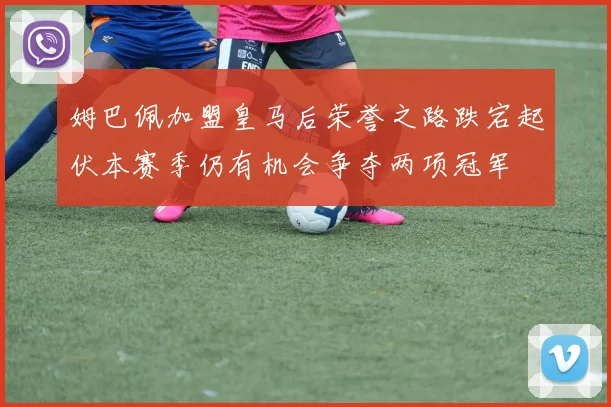 姆巴佩加盟皇马后荣誉之路跌宕起伏本赛季仍有机会争夺两项冠军