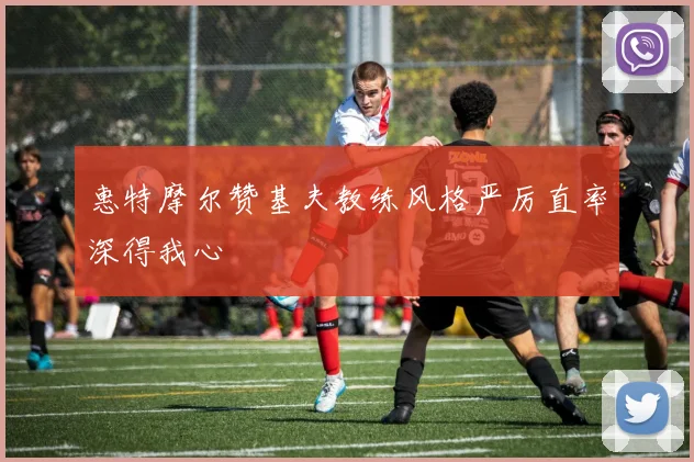 惠特摩尔赞基夫教练风格严厉直率深得我心