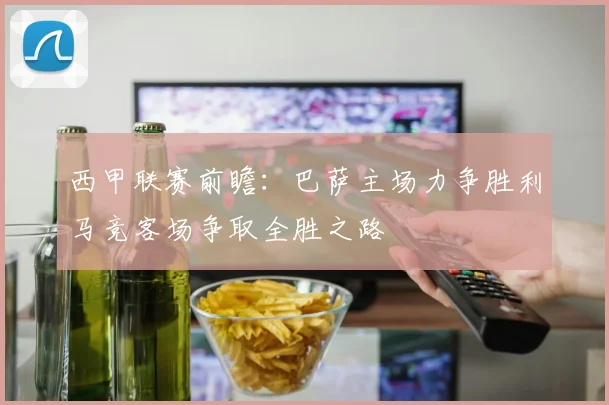 西甲联赛前瞻：巴萨主场力争胜利马竞客场争取全胜之路