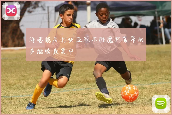 海港能否打破亚冠不胜魔咒莱昂纳多继续康复中