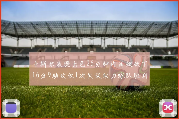 卡斯尔表现出色25分钟内高效砍下16分9助攻仅1次失误助力球队胜利