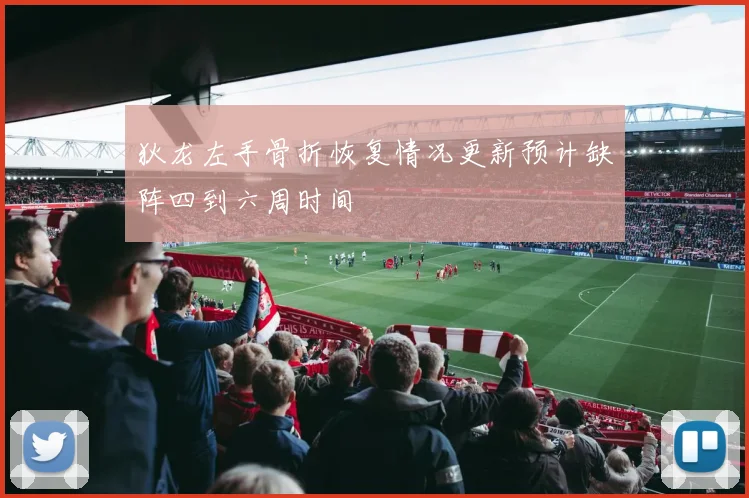 狄龙左手骨折恢复情况更新预计缺阵四到六周时间