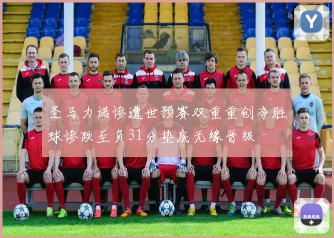 圣马力诺惨遭世预赛双重重创净胜球惨跌至负31分垫底无缘晋级