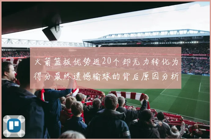 火箭篮板优势近20个却无力转化为得分最终遗憾输球的背后原因分析