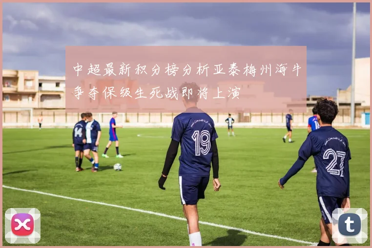 中超最新积分榜分析亚泰梅州海牛争夺保级生死战即将上演