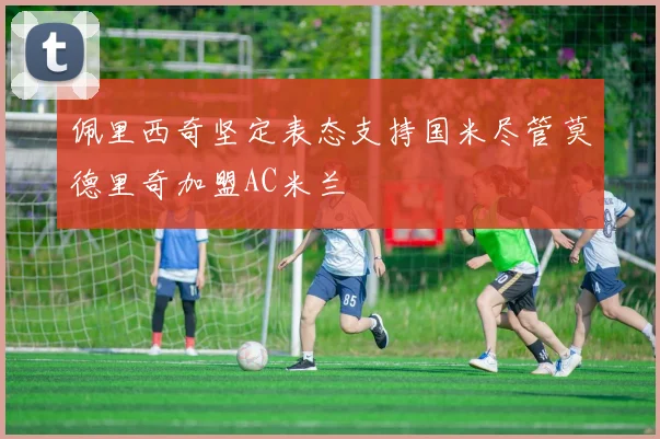 佩里西奇坚定表态支持国米尽管莫德里奇加盟AC米兰