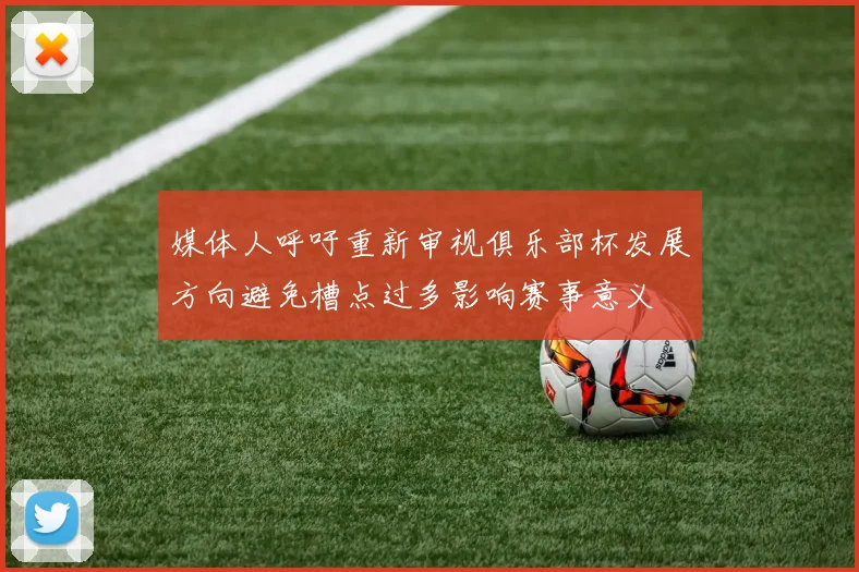 媒体人呼吁重新审视俱乐部杯发展方向避免槽点过多影响赛事意义