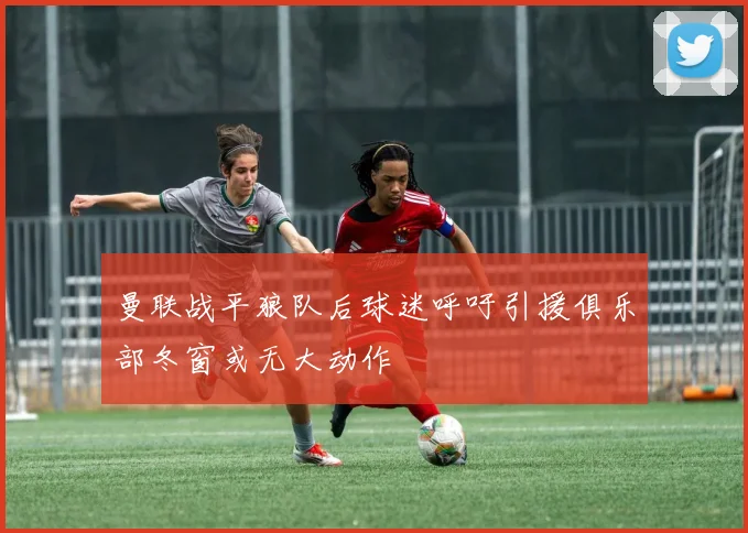 曼联战平狼队后球迷呼吁引援俱乐部冬窗或无大动作