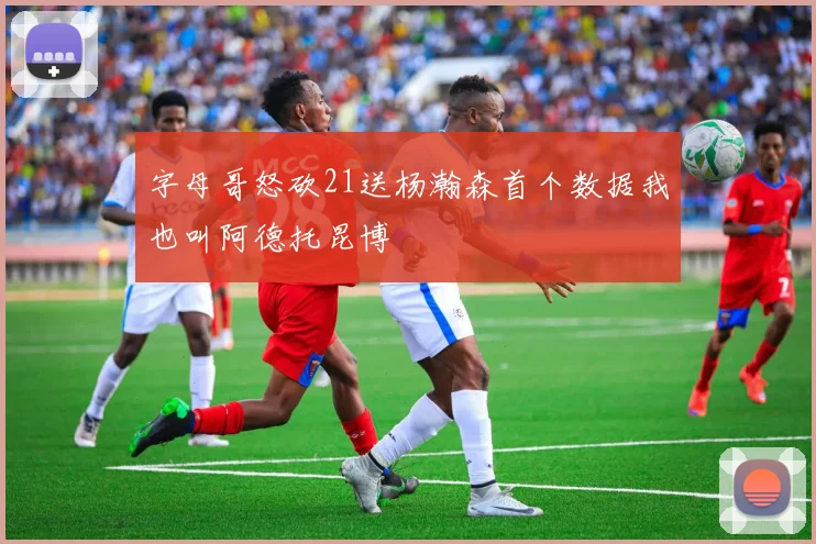 字母哥怒砍21送杨瀚森首个数据我也叫阿德托昆博