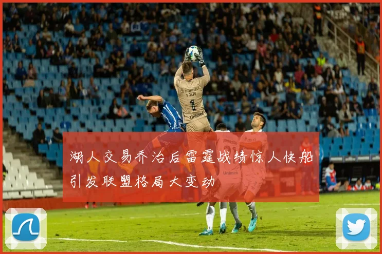 湖人交易乔治后雷霆战绩惊人快船引发联盟格局大变动