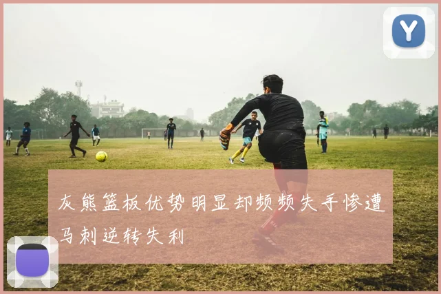 灰熊篮板优势明显却频频失手惨遭马刺逆转失利