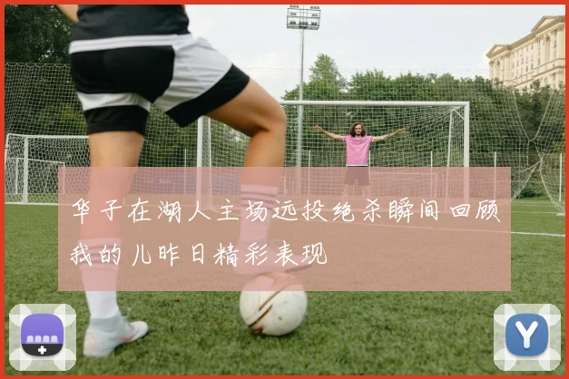 华子在湖人主场远投绝杀瞬间回顾我的儿昨日精彩表现