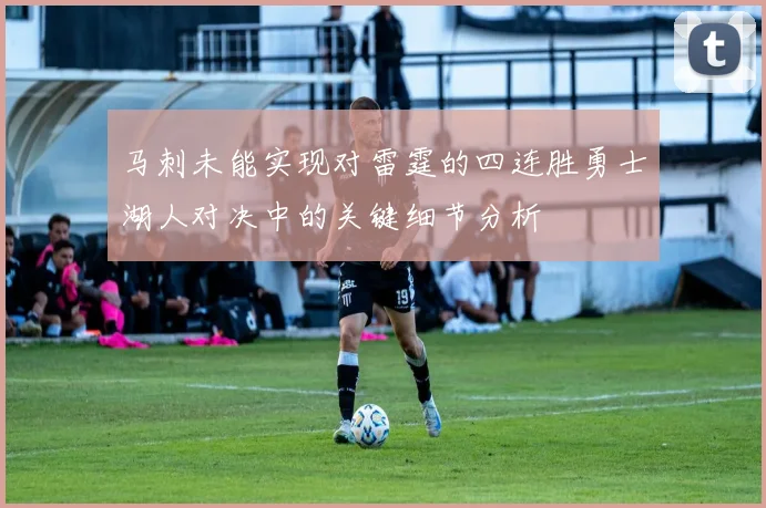马刺未能实现对雷霆的四连胜勇士湖人对决中的关键细节分析