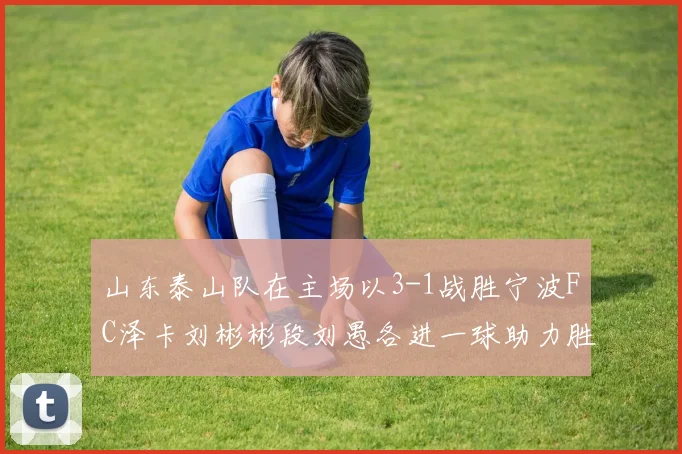 山东泰山队在主场以3-1战胜宁波FC泽卡刘彬彬段刘愚各进一球助力胜利