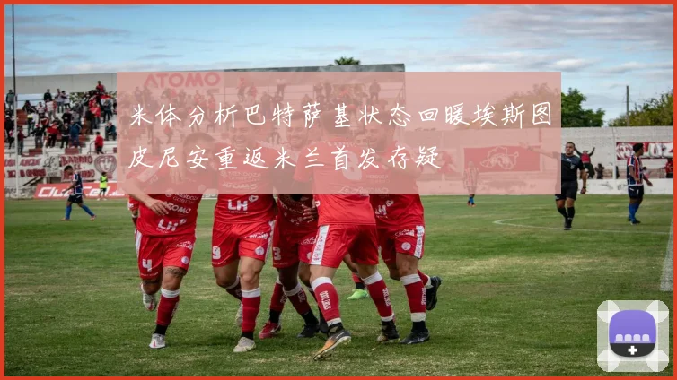 米体分析巴特萨基状态回暖埃斯图皮尼安重返米兰首发存疑