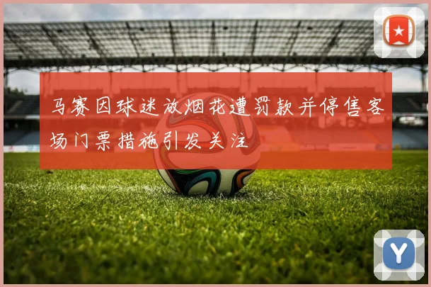 马赛因球迷放烟花遭罚款并停售客场门票措施引发关注