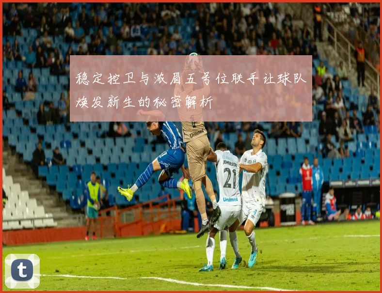 稳定控卫与浓眉五号位联手让球队焕发新生的秘密解析