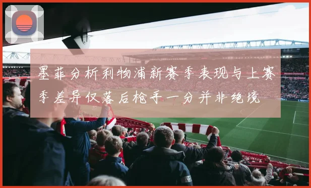 墨菲分析利物浦新赛季表现与上赛季差异仅落后枪手一分并非绝境