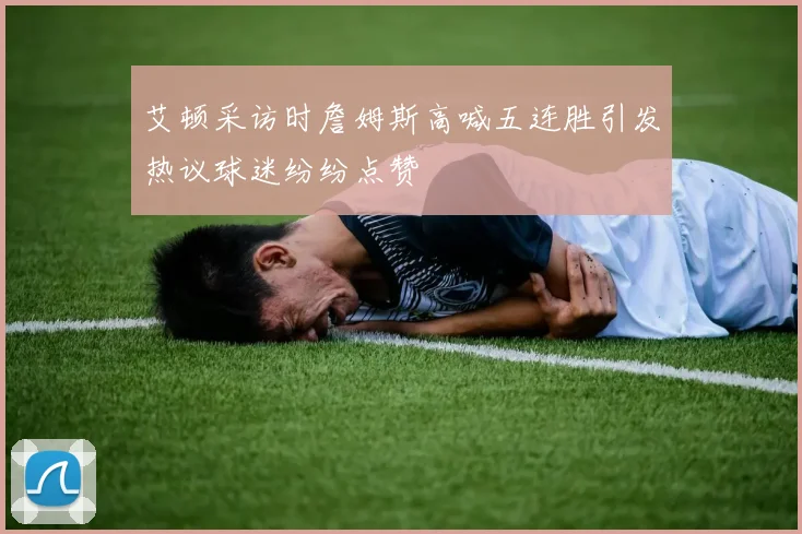 艾顿采访时詹姆斯高喊五连胜引发热议球迷纷纷点赞