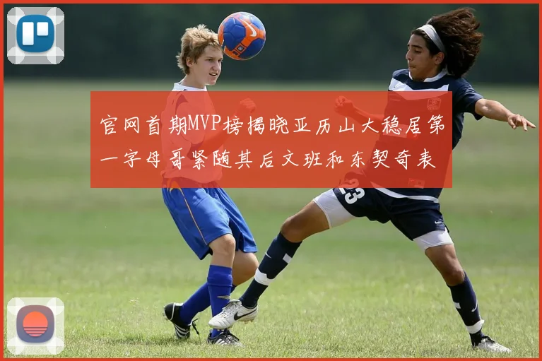 官网首期MVP榜揭晓亚历山大稳居第一字母哥紧随其后文班和东契奇表现抢眼