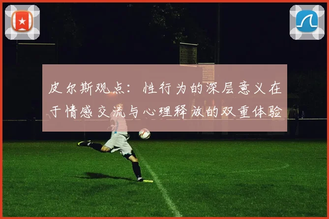 皮尔斯观点：性行为的深层意义在于情感交流与心理释放的双重体验